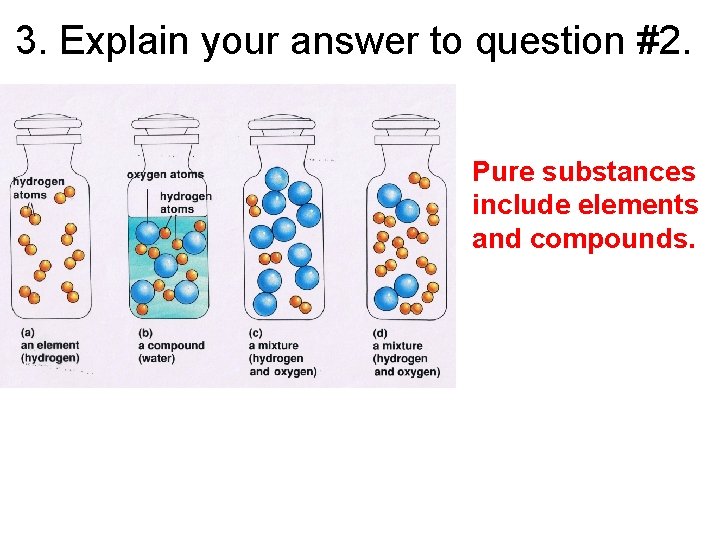 3. Explain your answer to question #2. • Pure substances include elements and compounds.