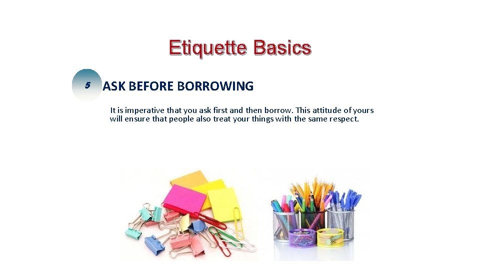 Etiquette Basics 5 ASK BEFORE BORROWING It is imperative that you ask first and