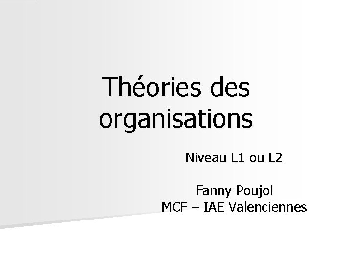 Théories des organisations Niveau L 1 ou L 2 Fanny Poujol MCF – IAE