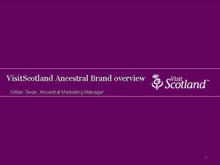 Visit. Scotland Ancestral Brand overview Gillian Swan, Ancestral Marketing Manager 1 