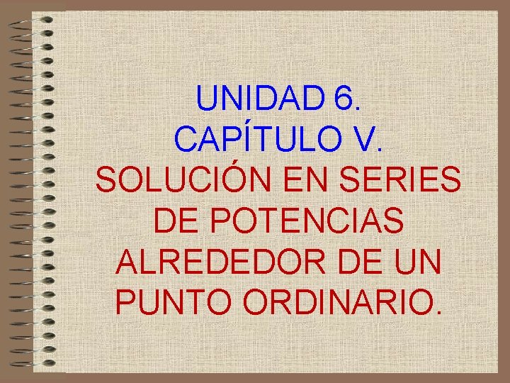 UNIDAD 6. CAPÍTULO V. SOLUCIÓN EN SERIES DE POTENCIAS ALREDEDOR DE UN PUNTO ORDINARIO.