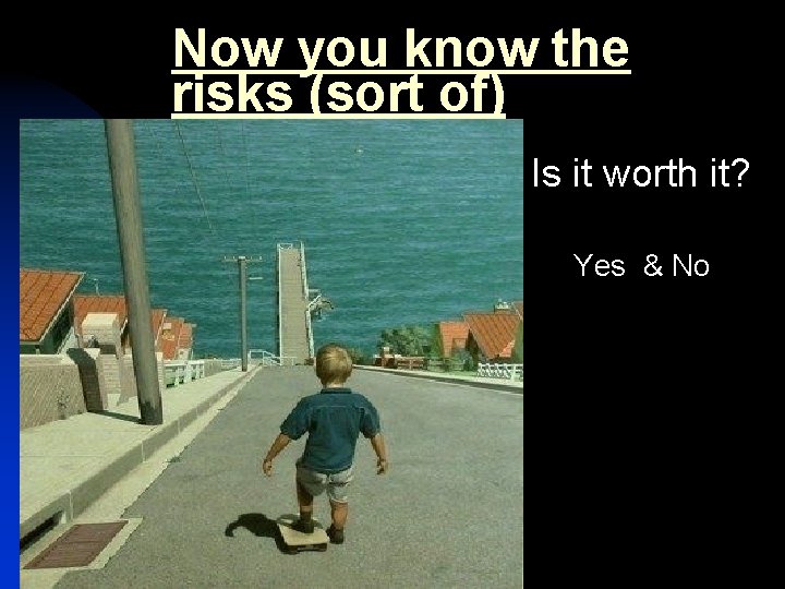 Now you know the risks (sort of) Is it worth it? Yes & No