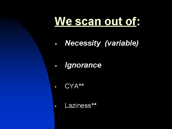 We scan out of: § Necessity (variable) § Ignorance § CYA** § Laziness** 