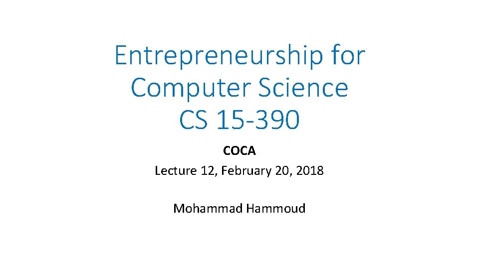 Entrepreneurship for Computer Science CS 15 -390 COCA Lecture 12, February 20, 2018 Mohammad