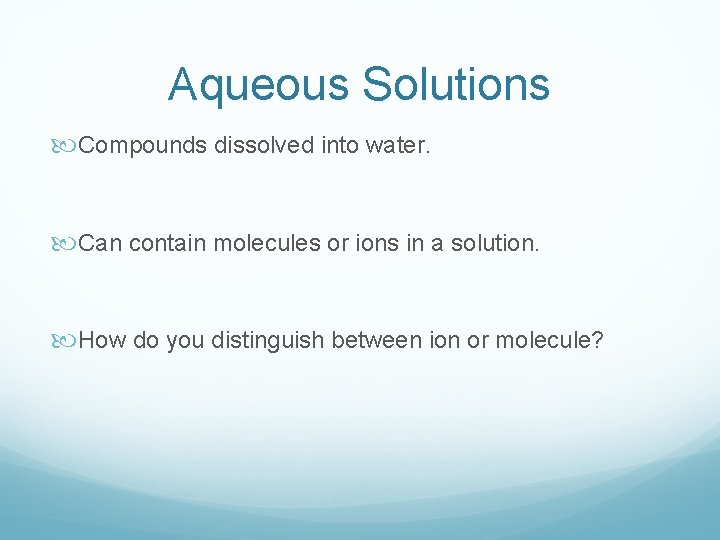 Aqueous Solutions Compounds dissolved into water. Can contain molecules or ions in a solution.