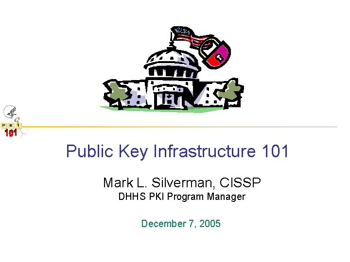 Public Key Infrastructure 101 Mark L. Silverman, CISSP DHHS PKI Program Manager December 7,