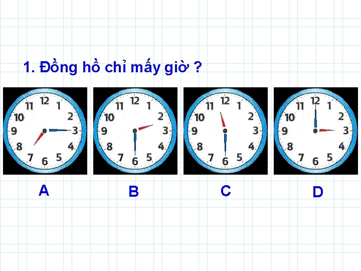 1. Đồng hồ chỉ mấy giờ ? A B C D 