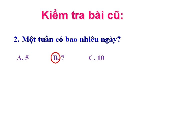 Kiểm tra bài cũ: 2. Một tuần có bao nhiêu ngày? A. 5 B.