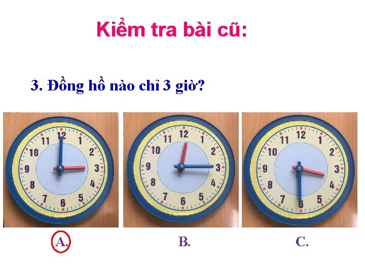 Kiểm tra bài cũ: 3. Đồng hồ nào chỉ 3 giờ? A. B. C.