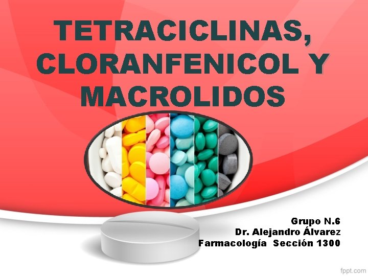 TETRACICLINAS, CLORANFENICOL Y MACROLIDOS Grupo N. 6 Dr. Alejandro Álvarez Farmacología Sección 1300 