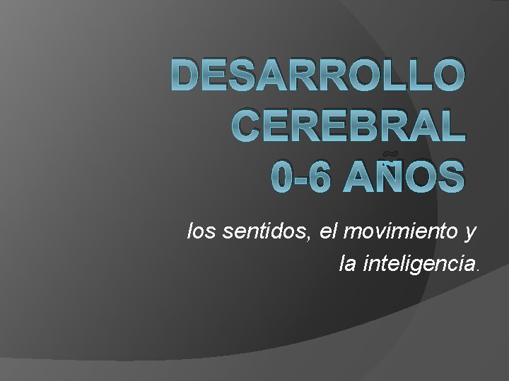 DESARROLLO CEREBRAL 0 -6 AÑOS los sentidos, el movimiento y la inteligencia. 