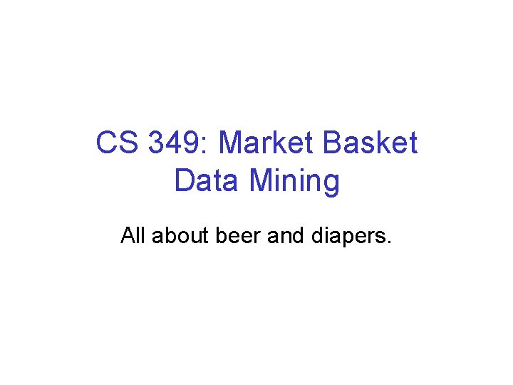 CS 349: Market Basket Data Mining All about beer and diapers. 