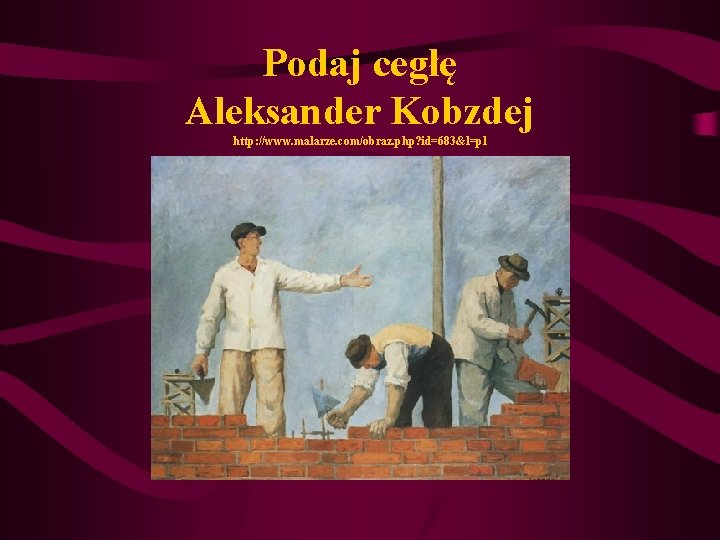Podaj cegłę Aleksander Kobzdej http: //www. malarze. com/obraz. php? id=683&l=pl Podaj cegłę Aleksander Kobzdej http: //www. malarze. com/obraz. php? id=683&l=pl