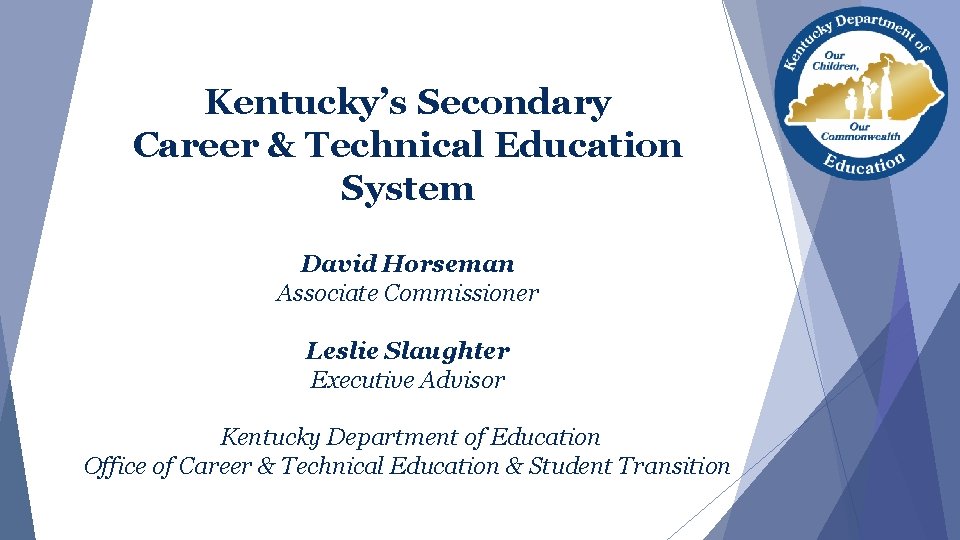 Kentucky’s Secondary Career & Technical Education System David Horseman Associate Commissioner Leslie Slaughter Executive Kentucky’s Secondary Career & Technical Education System David Horseman Associate Commissioner Leslie Slaughter Executive