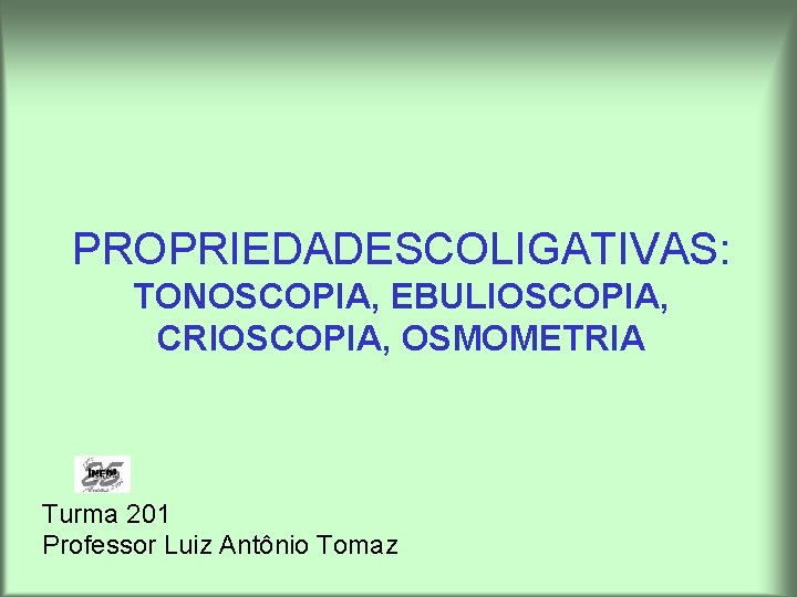 PROPRIEDADESCOLIGATIVAS: TONOSCOPIA, EBULIOSCOPIA, CRIOSCOPIA, OSMOMETRIA Turma 201 Professor Luiz Antônio Tomaz 