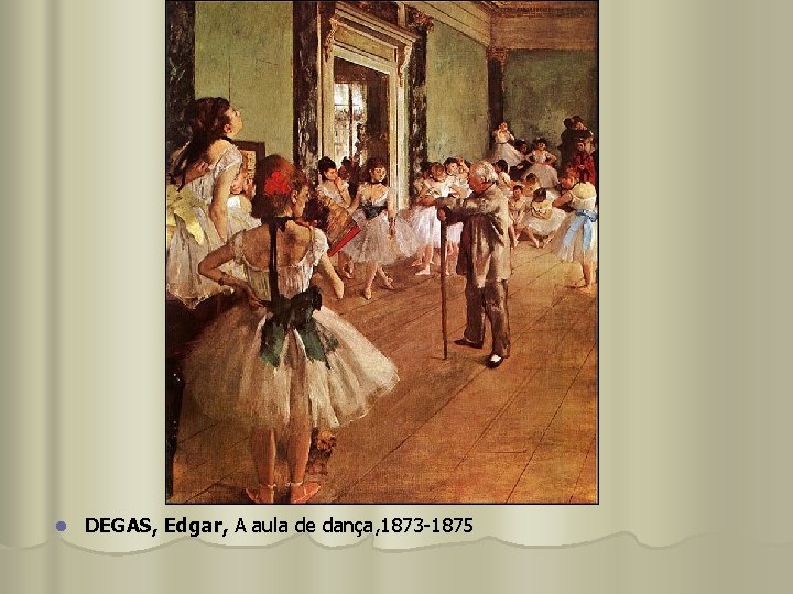 l DEGAS, Edgar, A aula de dança, 1873 -1875 