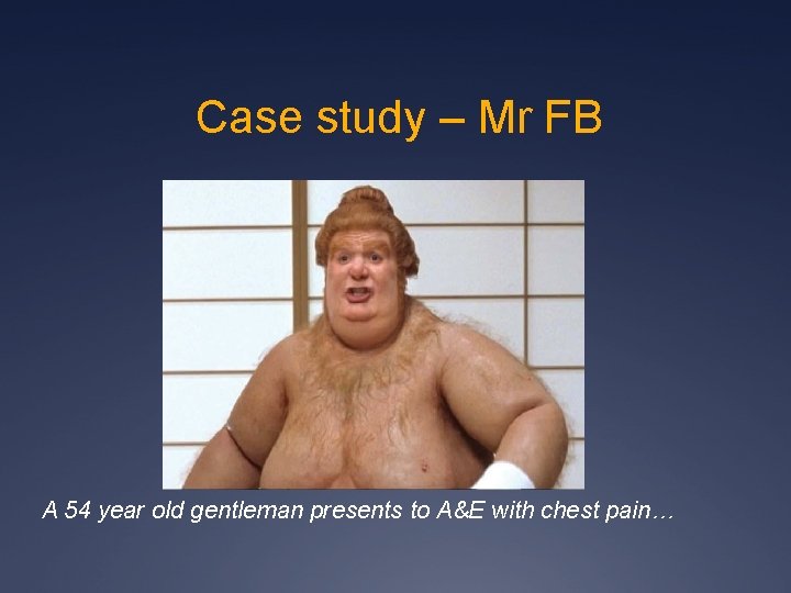 Case study – Mr FB A 54 year old gentleman presents to A&E with