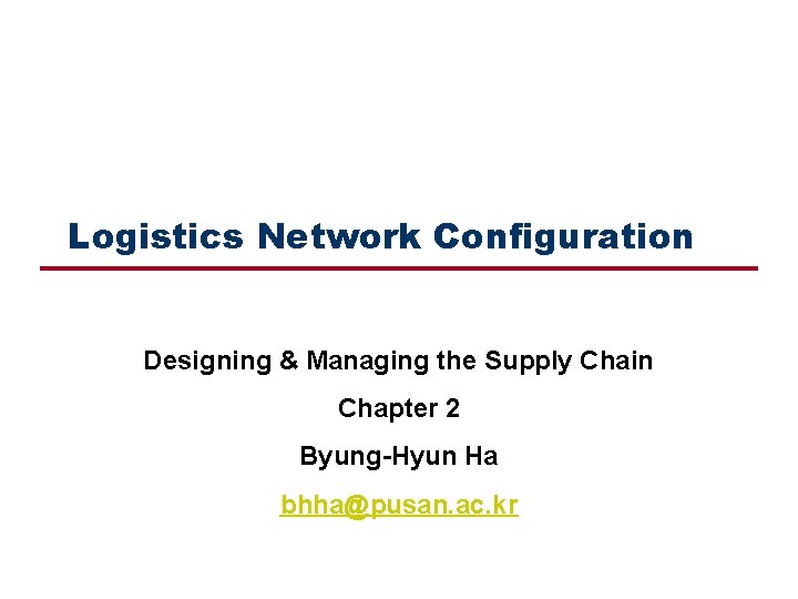 Logistics Network Configuration Designing & Managing the Supply Chain Chapter 2 Byung-Hyun Ha bhha@pusan.