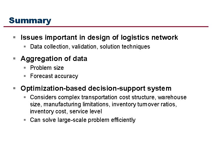 Summary § Issues important in design of logistics network § Data collection, validation, solution