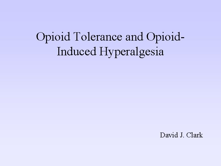 Opioid Tolerance and Opioid. Induced Hyperalgesia David J. Clark 