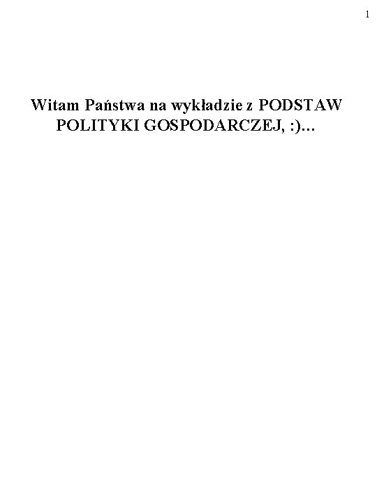 1 Witam Państwa na wykładzie z PODSTAW POLITYKI GOSPODARCZEJ, : )… 