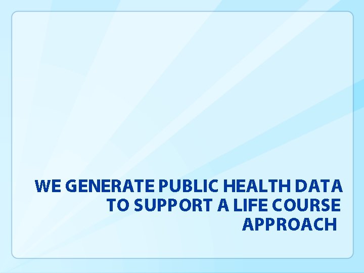 WE GENERATE PUBLIC HEALTH DATA TO SUPPORT A LIFE COURSE APPROACH 