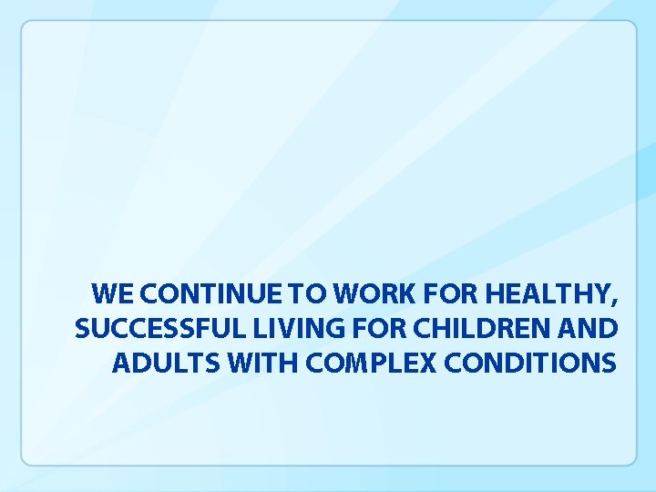 WE CONTINUE TO WORK FOR HEALTHY, SUCCESSFUL LIVING FOR CHILDREN AND ADULTS WITH COMPLEX