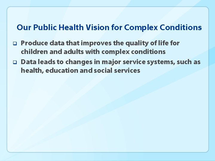 Our Public Health Vision for Complex Conditions q q Produce data that improves the