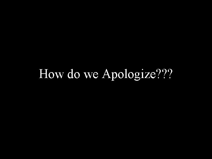 How do we Apologize? ? ? 