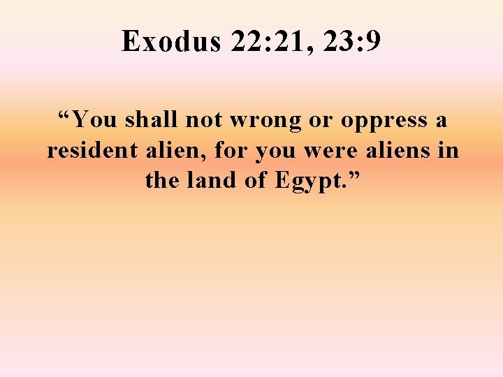 Exodus 22: 21, 23: 9 “You shall not wrong or oppress a resident alien,