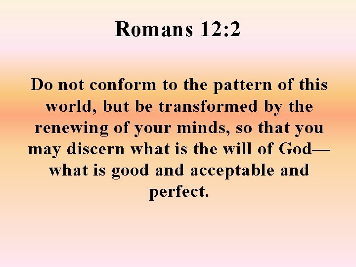 Romans 12: 2 Do not conform to the pattern of this world, but be
