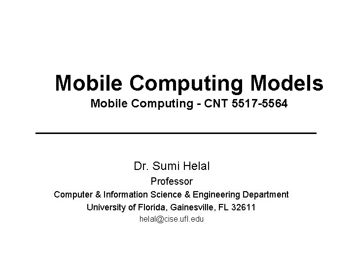 Mobile Computing Models Mobile Computing - CNT 5517 -5564 Dr. Sumi Helal Professor Computer