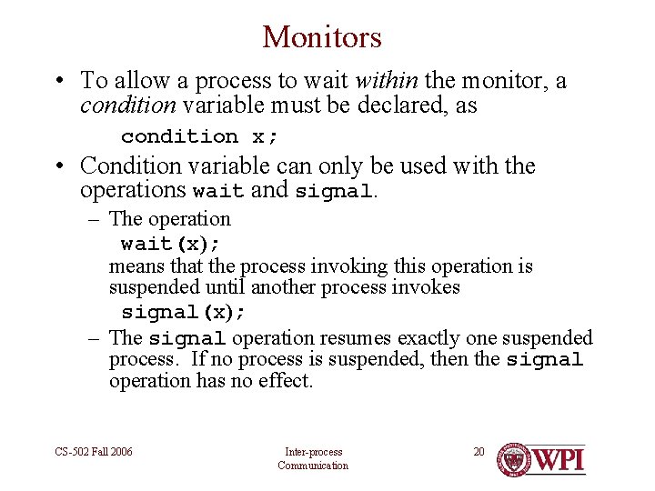 Monitors • To allow a process to wait within the monitor, a condition variable