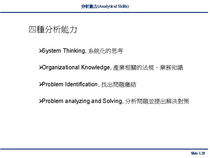 分析能力(Analytical Skills) 四種分析能力 ØSystem Thinking, 系統化的思考 ØOrganizational Knowledge, 產業相關的法規、業務知識 ØProblem Identification, 找出問題癥結 ØProblem analyzing