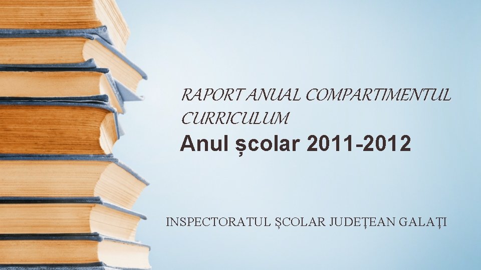 RAPORT ANUAL COMPARTIMENTUL CURRICULUM Anul școlar 2011 -2012 INSPECTORATUL ȘCOLAR JUDEȚEAN GALAȚI 
