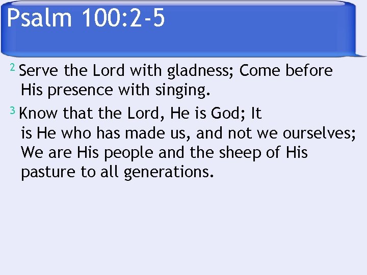 Psalm 100: 2 -5 2 Serve the Lord with gladness; Come before His presence