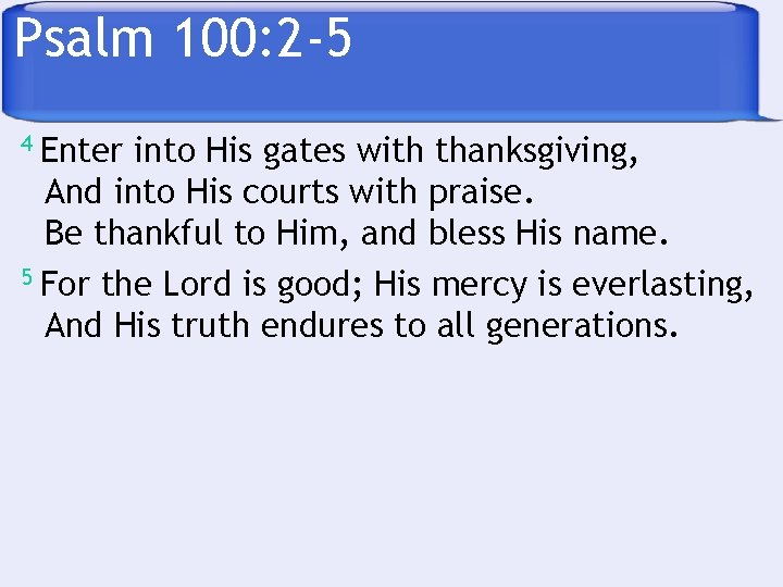 Psalm 100: 2 -5 4 Enter into His gates with thanksgiving, And into His