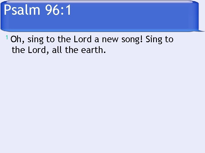 Psalm 96: 1 1 Oh, sing to the Lord a new song! Sing to