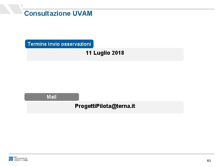 Consultazione UVAM Termine invio osservazioni 11 Luglio 2018 Mail Progetti. Pilota@terna. it 63 Consultazione UVAM Termine invio osservazioni 11 Luglio 2018 Mail Progetti. Pilota@terna. it 63