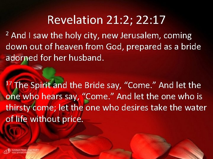 Revelation 21: 2; 22: 17 And I saw the holy city, new Jerusalem, coming