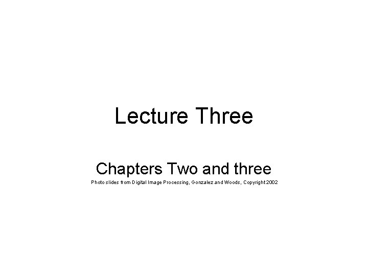 Lecture Three Chapters Two and three Photo slides from Digital Image Processing, Gonzalez and