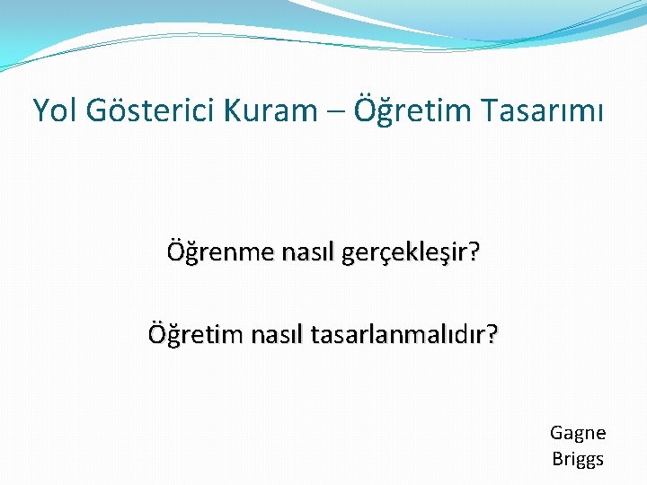 Yol Gösterici Kuram – Öğretim Tasarımı Öğrenme nasıl gerçekleşir? Öğretim nasıl tasarlanmalıdır? Gagne Briggs