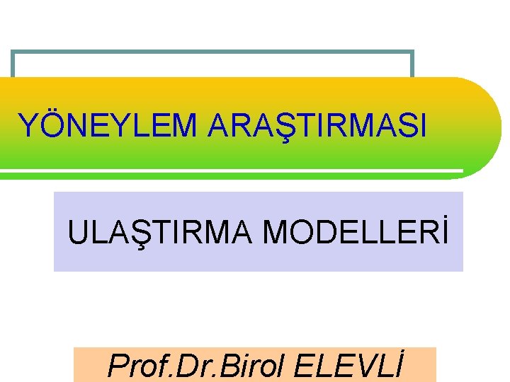 YÖNEYLEM ARAŞTIRMASI ULAŞTIRMA MODELLERİ Prof. Dr. Birol ELEVLİ 