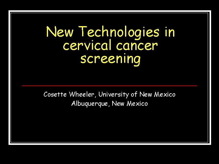 New Technologies in cervical cancer screening Cosette Wheeler, University of New Mexico Albuquerque, New