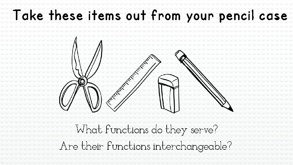 Take these items out from your pencil case. What functions do they serve? Are