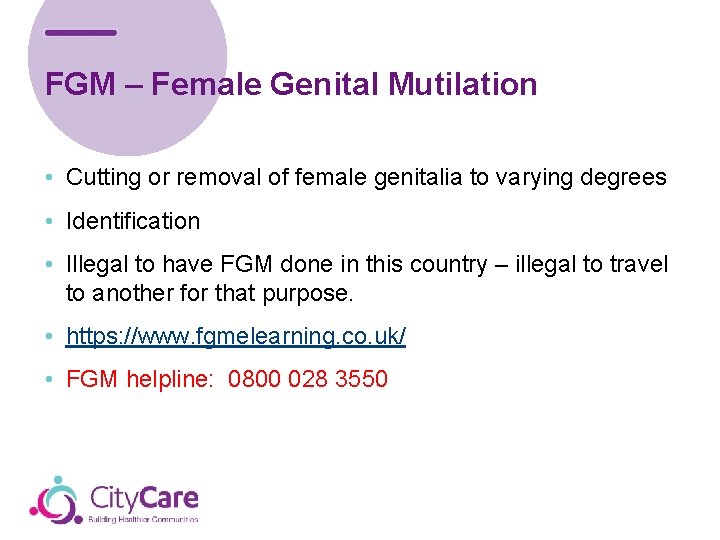 FGM – Female Genital Mutilation • Cutting or removal of female genitalia to varying