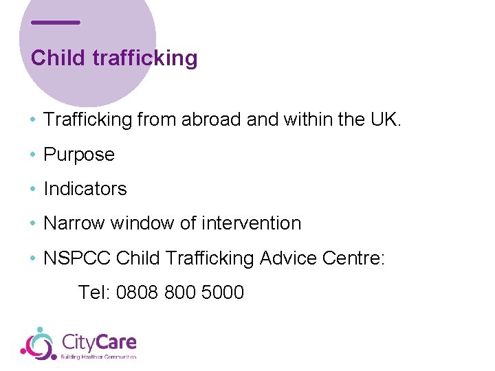Child trafficking • Trafficking from abroad and within the UK. • Purpose • Indicators