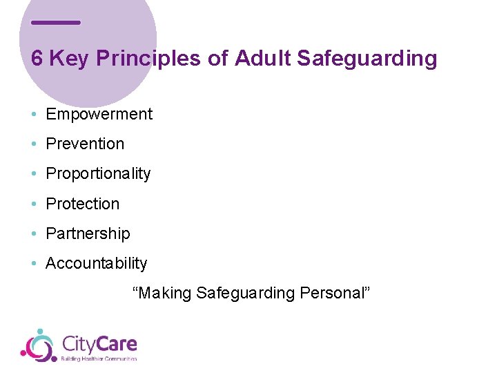 6 Key Principles of Adult Safeguarding • Empowerment • Prevention • Proportionality • Protection