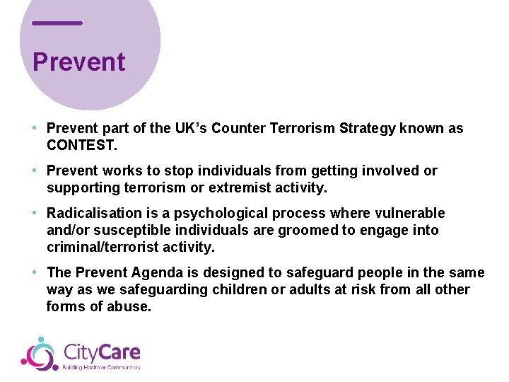 Prevent • Prevent part of the UK’s Counter Terrorism Strategy known as CONTEST. •