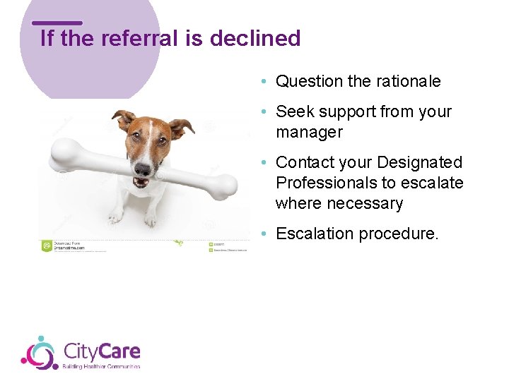 If the referral is declined • Question the rationale • Seek support from your